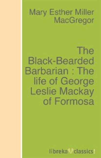 Mary Esther Miller MacGregor — The Black-Bearded Barbarian : The life of George Leslie Mackay of Formosa