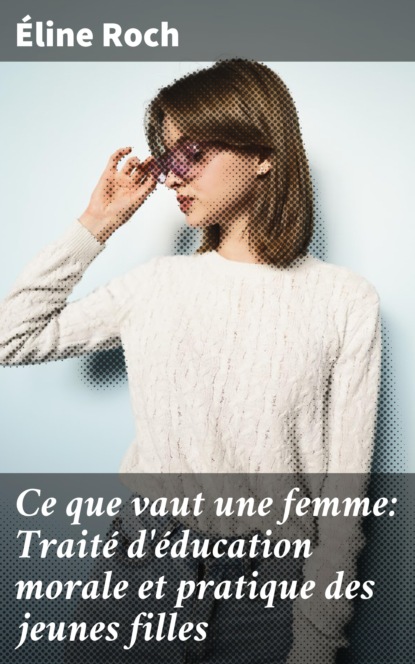 Ce que vaut une femme: Traité d'éducation morale et pratique des jeunes filles