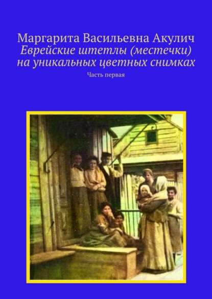 Маргарита Акулич — Еврейские штетлы (местечки) на уникальных цветных снимках. Часть первая