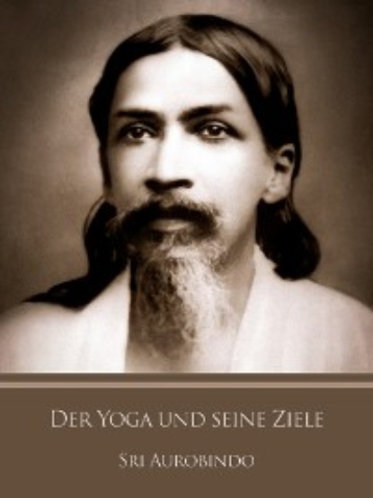 Sri Aurobindo — Der Yoga und seine Ziele