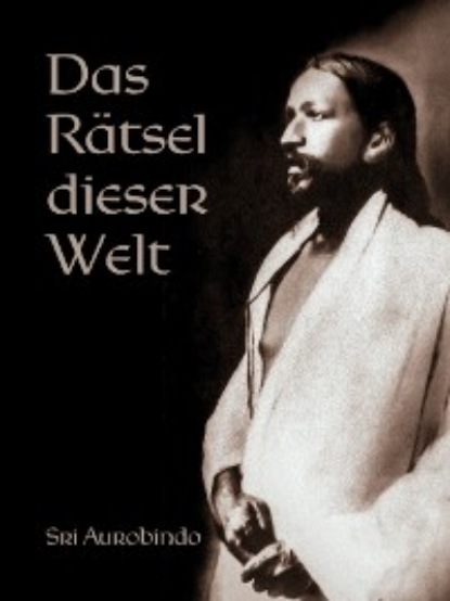 Sri Aurobindo — Das R?tsel dieser Welt