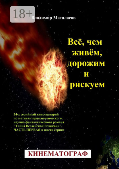 

Всё, чем живём, дорожим и рискуем. 24-серийный киносценарий по мотивам приключенческого, научно-фантастического романа «Тайна Вселенской Реликвии». Часть первая в шести сериях
