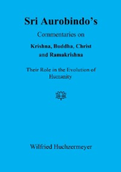 Wilfried Huchzermeyer — Sri Aurobindo's Commentaries on Krishna, Buddha, Christ and Ramakrishna