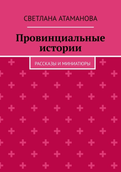 Светлана Атаманова — Провинциальные истории. Рассказы и миниатюры