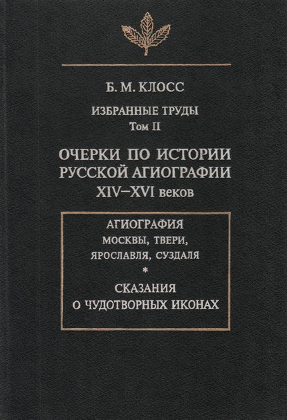 Б. М. Клосс — Избранные труды. Том II. Очерки по истории русской агиографии XIV-XVI веков