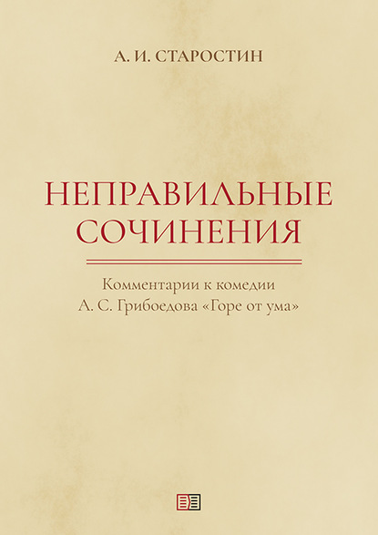 Александр Старостин — Неправильные сочинения. Комментарии комедии А. С. Грибоедова «Горе от ума».