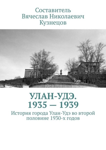 Вячеслав Николаевич Кузнецов — Улан-Удэ. 1935—1939. История города Улан-Удэ во второй половине 1930-х годов