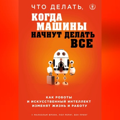 Малкольм Фрэнк — Что делать, когда машины начнут делать все. Как роботы и искусственный интеллект изменят жизнь и работу