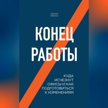 Тейлор Пирсон — Конец работы. Куда исчезнут офисы и как подготовиться к изменениям