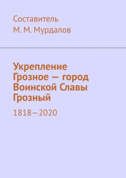 Муслим Махмедгириевич Мурдалов — Укрепление Грозное – город Воинской Славы Грозный. 1818–2020