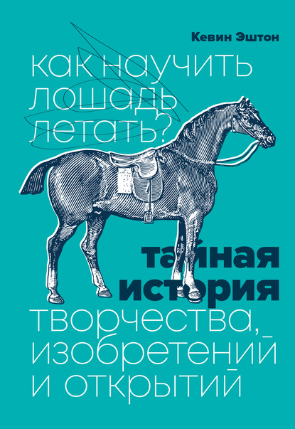 Как научить лошадь летать? Тайная история творчества, изобретений и открытий