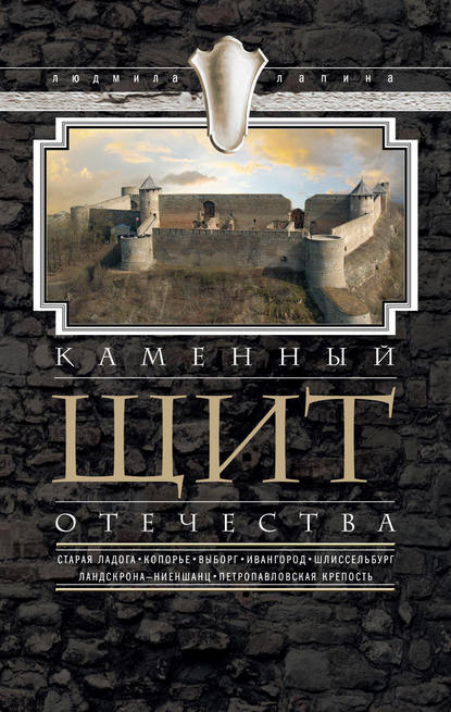 Людмила Лапина — Каменный щит Отечества. Старая Ладога, Копорье, Выборг, Ивангород, Шлиссельбург, Ландскрона-Ниеншанц, Петропавловская крепость