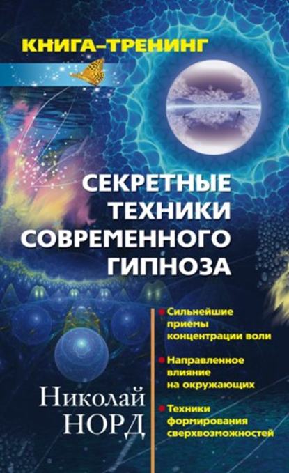 Секретные техники современного гипноза: Сильнейшие приемы концентрации воли. Направленное влияние на окружающих. Техника формирования сверхвозможностей