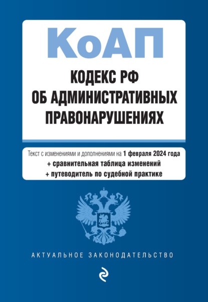 Кодекс РФ об административных правонарушениях. Текст с изменениями и дополнениями на 1 февраля 2024 года + сравнительная таблица изменений + путеводитель по судебной практике