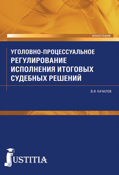 Виктор Иванович Качалов — Уголовно-процессуальное регулирование исполнения итоговых судебных решений в российском уголовном процессе. (Аспирантура, Бакалавриат, Магистратура, Специалитет). Монография.