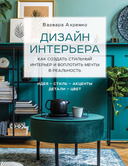 Дизайн интерьера. Как создать стильный интерьер и воплотить мечты в реальность