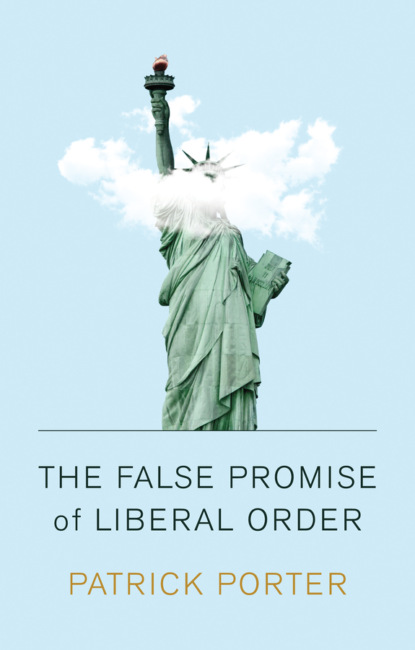 Patrick Porter — The False Promise of Liberal Order