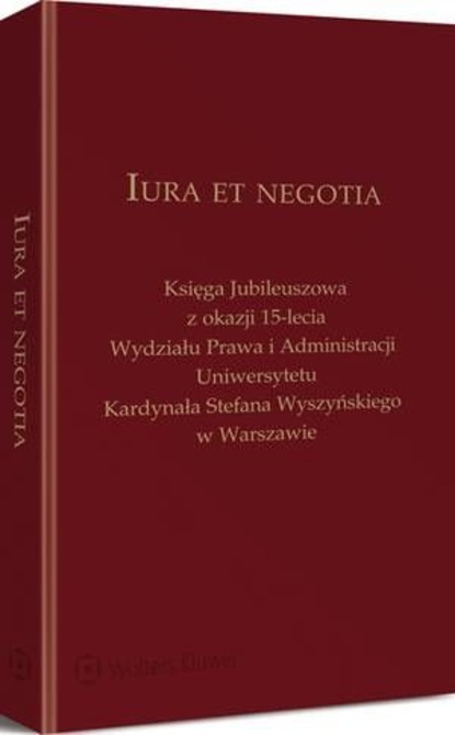 Iura et negotia. Księga Jubileuszowa z okazji 15-lecia Wydziału Prawa i Administracji Uniwersytetu Kardynała Stefana Wyszyńskiego w Warszawie