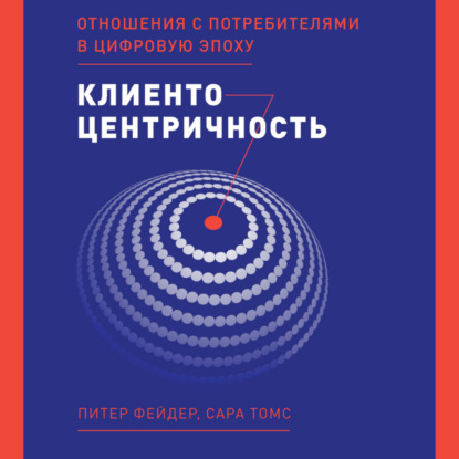 

Клиентоцентричность. Отношения с потребителями в цифровую эпоху