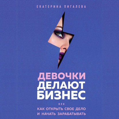 Обложка Девочки делают бизнес. Или как открыть свое дело и начать зарабатывать Екатерина Пигалева