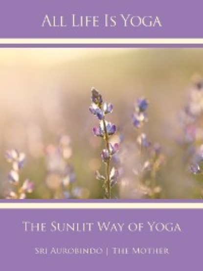 Sri Aurobindo — All Life Is Yoga: The Sunlit Way of Yoga