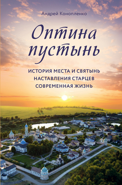 Андрей Конопленко — Оптина пустынь. История места и святынь. Наставления старцев. Современная жизнь