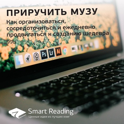 Smart Reading — Ключевые идеи книги: Приручить музу. Как организоваться, сосредоточиться и ежедневно продвигаться к созданию шедевра. 99U