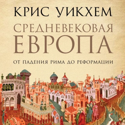 Крис Уикхем — Средневековая Европа. От падения Рима до Реформации