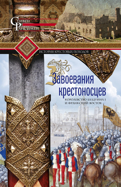 Стивен Рансимен — Завоевания крестоносцев. Королевство Балдуина I и франкский Восток