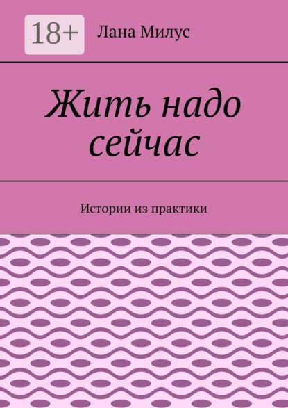 

Жить надо сейчас. Истории из практики