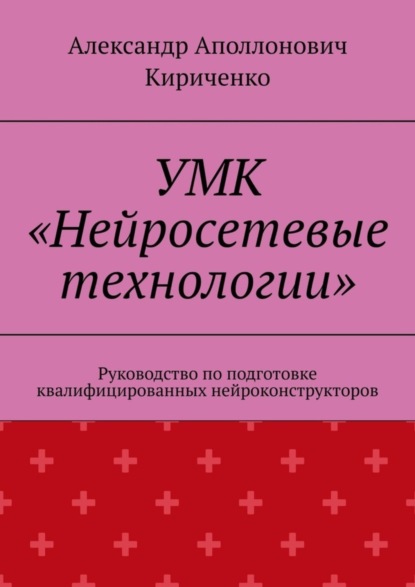 Александр Аполлонович Кириченко — УМК «Нейросетевые технологии». Руководство по подготовке квалифицированных нейроконструкторов