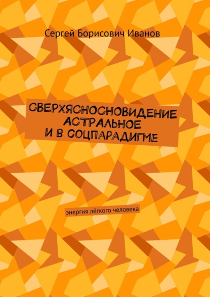 Сергей Борисович Иванов — Сверхясносновидение астральное и в соцпарадигме. Энергия лёгкого человека