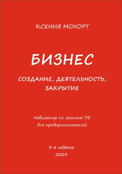 Ксения Мохорт — Бизнес. Создание, деятельность, закрытие. Навигатор по законам РФ для предпринимателей. 3-е издание