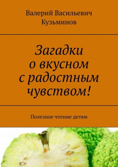 Валерий Васильевич Кузьминов — Загадки о вкусном с радостным чувством! Полезное чтение детям