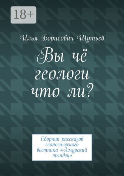 Илья Борисович Шутьев — Вы чё геологи что ли? Сборник рассказов геологического вестника «Амурский тындец»