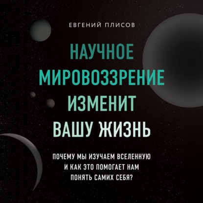 Евгений Плисов — Научное мировоззрение изменит вашу жизнь. Почему мы изучаем Вселенную и как это помогает нам понять самих себя?