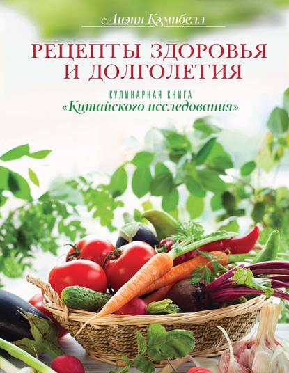 Рецепты здоровья и долголетия. Кулинарная книга «Китайского исследования»