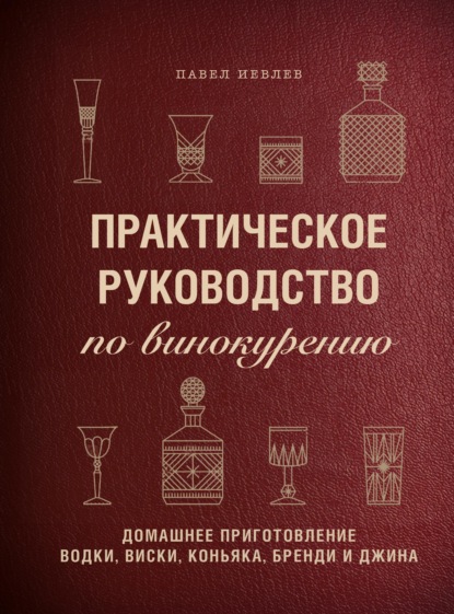 Практическое руководство по винокурению. Домашнее приготовление водки, виски, коньяка, бренди и джина