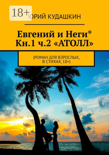 

Евгений и Неги* Кн.1 ч.2 «Атолл». Роман для взрослых, в стихах, 18+