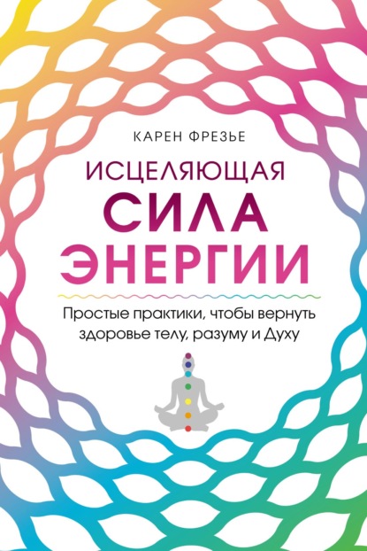 Карен Фрезье — Исцеляющая сила энергии. Простые практики, чтобы вернуть здоровье телу, разуму и Духу