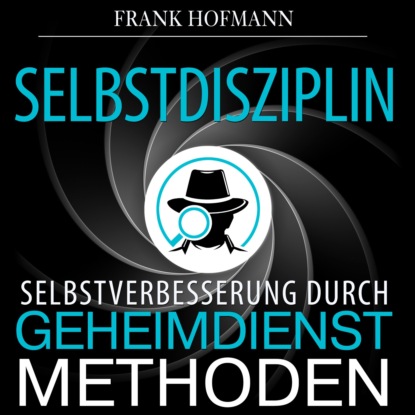 Frank Hofmann — Selbstdisziplin - Selbstverbesserung durch Geheimdienstmethoden (Ungek?rzt)