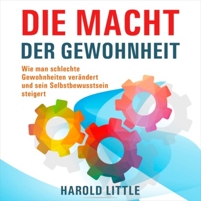 Harold Little — Die Macht der Gewohnheit - Wie man schlechte Gewohnheiten ver?ndert und sein Selbstbewusstsein steigert (Ungek?rzt)