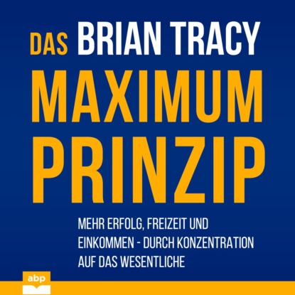 Брайан Трейси — Das Maximum-Prinzip - Mehr Erfolg, Freizeit und Einkommen - durch Konzentration auf das Wesentliche (Ungek?rzt)