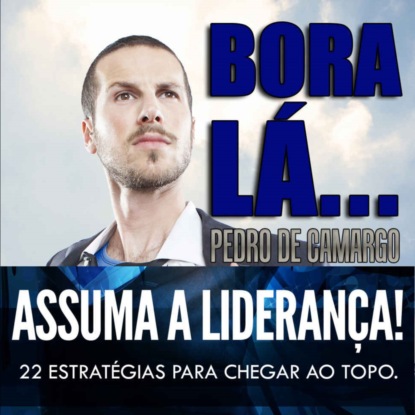 Pedro Camargo — Bora l?, assuma a lideran?a - 22 estrat?gias para chegar ao topo (Integral)