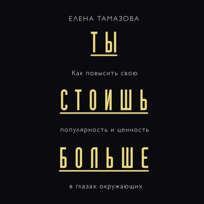 Ты стоишь больше. Как повысить свою популярность и ценность в глазах окружающих