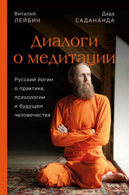 Дада Садананда — Диалоги о медитации. Русский йогин о практике, психологии и будущем человечества