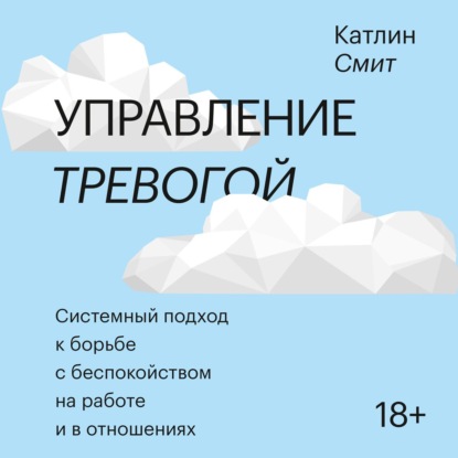 

Управление тревогой. Системный подход к борьбе с беспокойством на работе и в отношениях