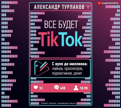 Александр Турлаков — Все будет ТikТоk. С нуля до миллиона: лайков, просмотров, подписчиков, денег