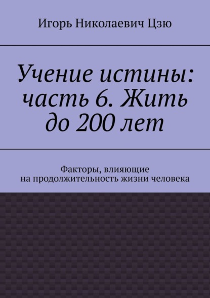 Игорь Николаевич Цзю — Учение истины: часть 6. Жить до 200 лет. Факторы, влияющие на продолжительность жизни человека