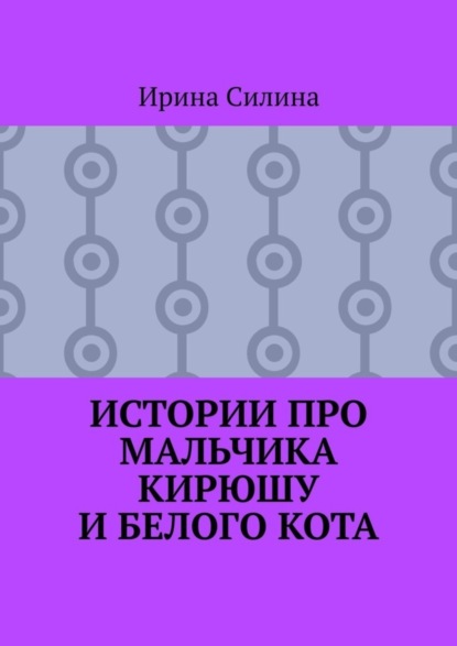 Ирина Силина — Истории про мальчика Кирюшу и белого кота